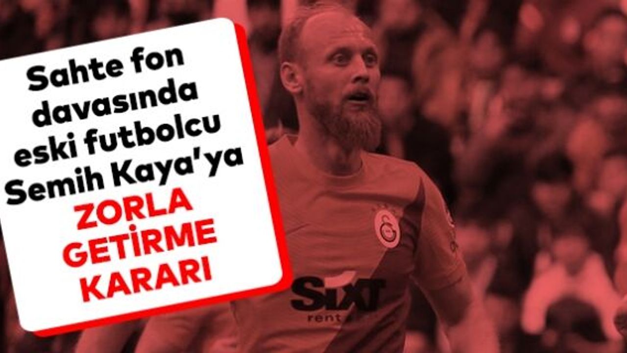 Sahte fon davasında eski futbolcu Semih Kaya’ya zorla getirme kararı